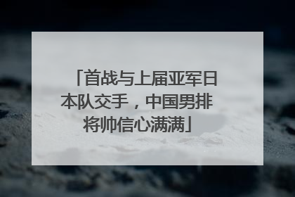 首战与上届亚军日本队交手，中国男排将帅信心满满